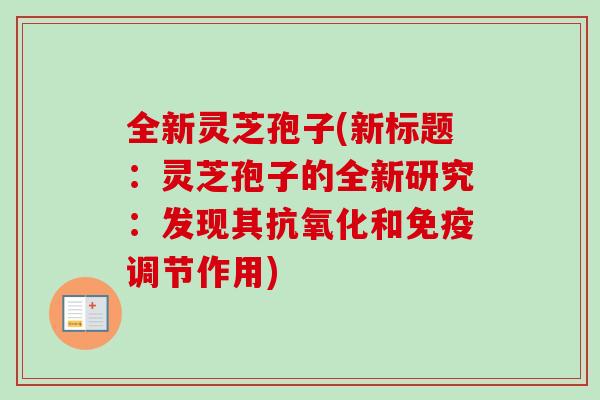 全新灵芝孢子(新标题：灵芝孢子的全新研究：发现其抗氧化和免疫调节作用)