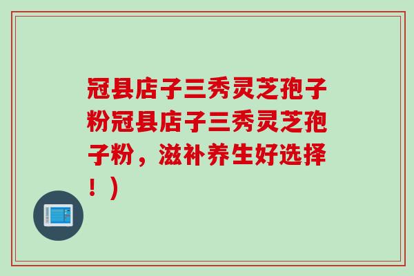 冠县店子三秀灵芝孢子粉冠县店子三秀灵芝孢子粉，滋补养生好选择！)