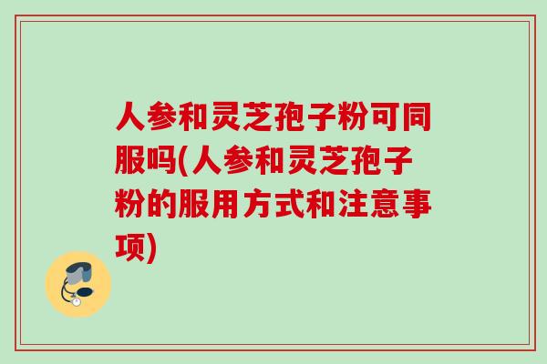 人参和灵芝孢子粉可同服吗(人参和灵芝孢子粉的服用方式和注意事项) 人参和灵芝孢子粉可同服吗(人参和灵芝孢子粉的服用方式和注意事项)
