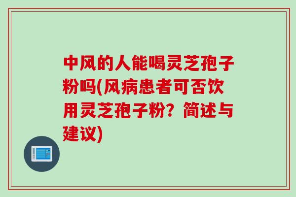 中风的人能喝灵芝孢子粉吗(风病患者可否饮用灵芝孢子粉？简述与建议)