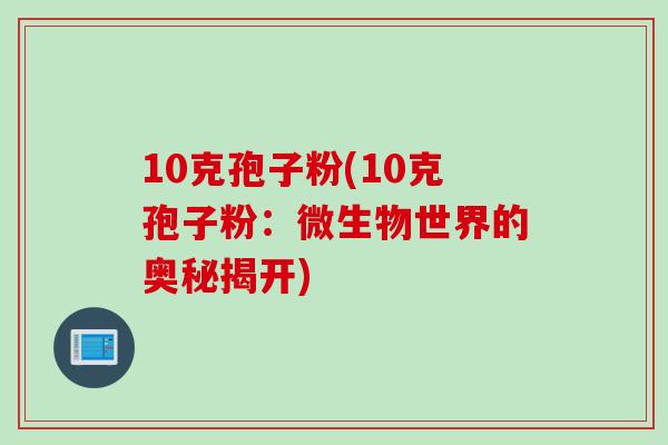 10克孢子粉(10克孢子粉：微生物世界的奥秘揭开)