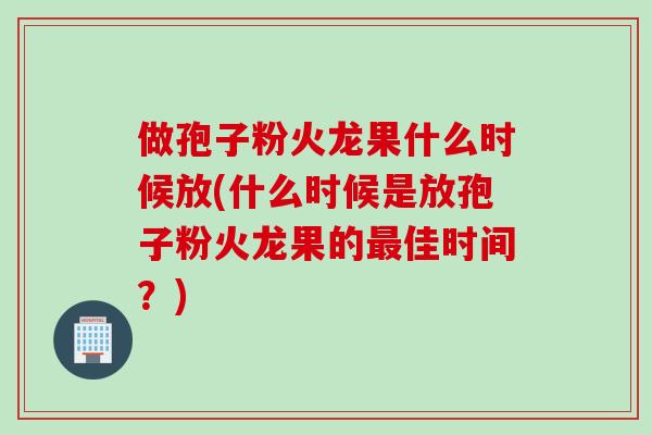 做孢子粉火龙果什么时候放(什么时候是放孢子粉火龙果的最佳时间？)