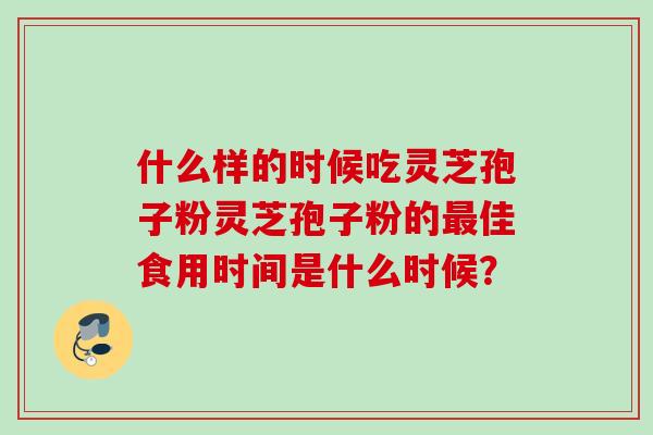 什么样的时候吃灵芝孢子粉灵芝孢子粉的最佳食用时间是什么时候？