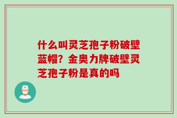 什么叫灵芝孢子粉破壁蓝帽？金奥力牌破壁灵芝孢子粉是真的吗