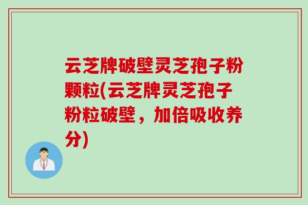 云芝牌破壁灵芝孢子粉颗粒(云芝牌灵芝孢子粉粒破壁,加倍吸收养分) 云芝牌破壁灵芝孢子粉颗粒(云芝牌灵芝孢子粉粒破壁,加倍吸收养分)