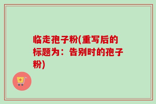 临走孢子粉(重写后的标题为：告别时的孢子粉)