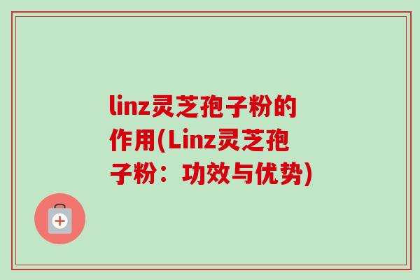 linz灵芝孢子粉的作用(Linz灵芝孢子粉：功效与优势)