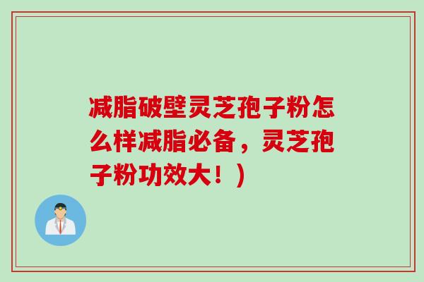 减脂破壁灵芝孢子粉怎么样减脂必备，灵芝孢子粉功效大！)