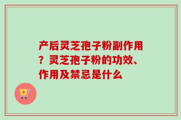 产后灵芝孢子粉副作用？灵芝孢子粉的功效、作用及禁忌是什么