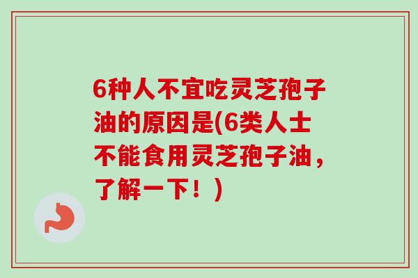 6种人不宜吃灵芝孢子油的原因是(6类人士不能食用灵芝孢子油，了解一下！)