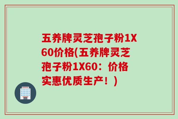 五养牌灵芝孢子粉1X60价格(五养牌灵芝孢子粉1X60：价格实惠优质生产！)