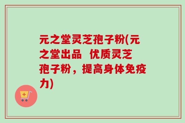 元之堂灵芝孢子粉(元之堂出品  优质灵芝孢子粉，提高身体免疫力)