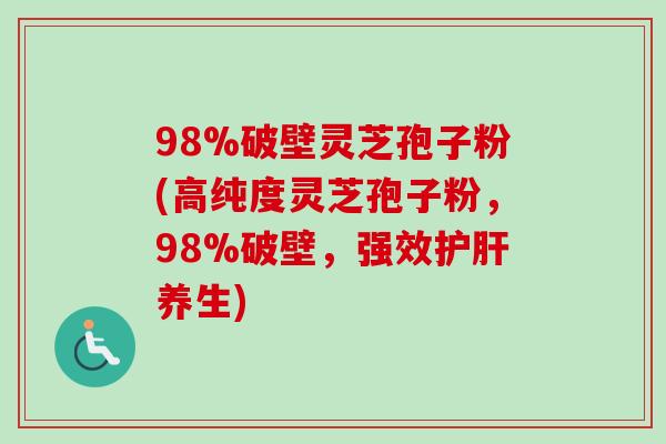 98%破壁灵芝孢子粉(高纯度灵芝孢子粉，98%破壁，强效护肝养生)