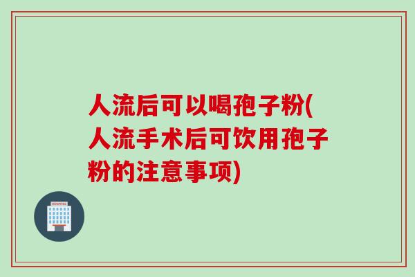 人流后可以喝孢子粉(人流手术后可饮用孢子粉的注意事项)