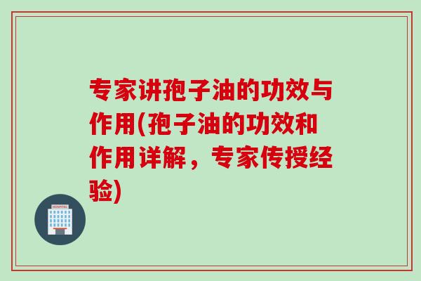 专家讲孢子油的功效与作用(孢子油的功效和作用详解，专家传授经验)