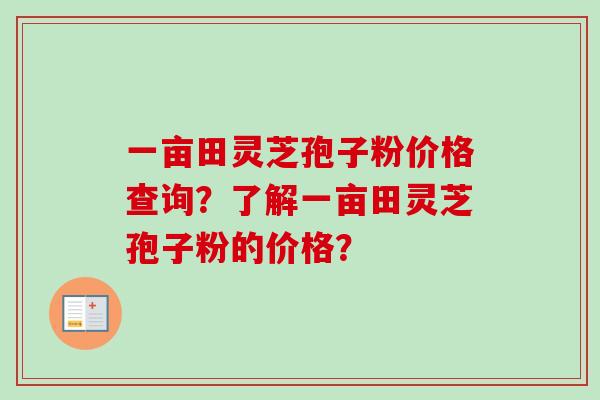 一亩田灵芝孢子粉价格查询？了解一亩田灵芝孢子粉的价格？