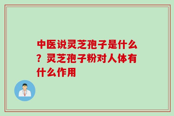 中医说灵芝孢子是什么？灵芝孢子粉对人体有什么作用