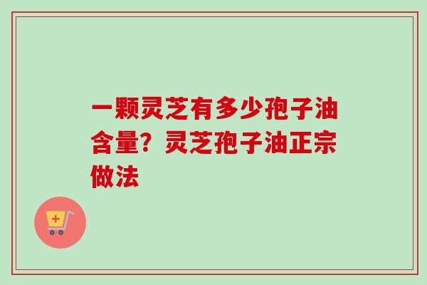 一颗灵芝有多少孢子油含量？灵芝孢子油正宗做法
