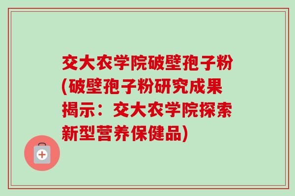 交大农学院破壁孢子粉(破壁孢子粉研究成果揭示：交大农学院探索新型营养保健品)