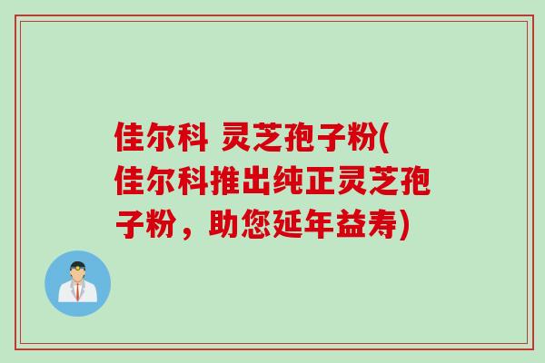 佳尔科 灵芝孢子粉(佳尔科推出纯正灵芝孢子粉，助您延年益寿)