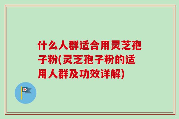 什么人群适合用灵芝孢子粉(灵芝孢子粉的适用人群及功效详解)