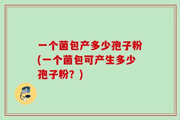 一个菌包产多少孢子粉(一个菌包可产生多少孢子粉？)