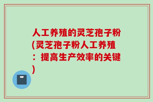 人工养殖的灵芝孢子粉(灵芝孢子粉人工养殖：提高生产效率的关键)