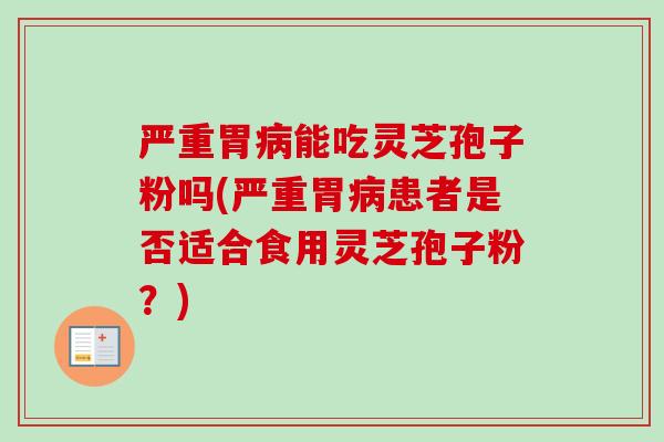 严重胃能吃灵芝孢子粉吗(严重胃患者是否适合食用灵芝孢子粉?) 严重胃能吃灵芝孢子粉吗(严重胃患者是否适合食用灵芝孢子粉?)