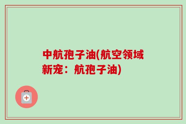 中航孢子油(航空领域新宠：航孢子油)