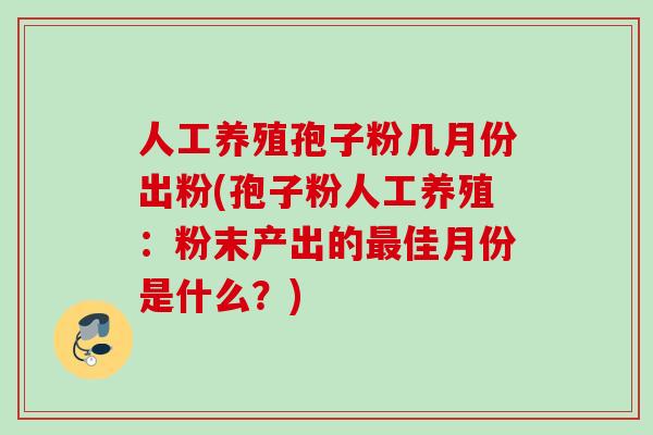 人工养殖孢子粉几月份出粉(孢子粉人工养殖：粉末产出的最佳月份是什么？)