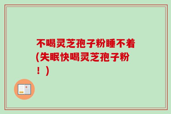 不喝灵芝孢子粉睡不着(失眠快喝灵芝孢子粉！)