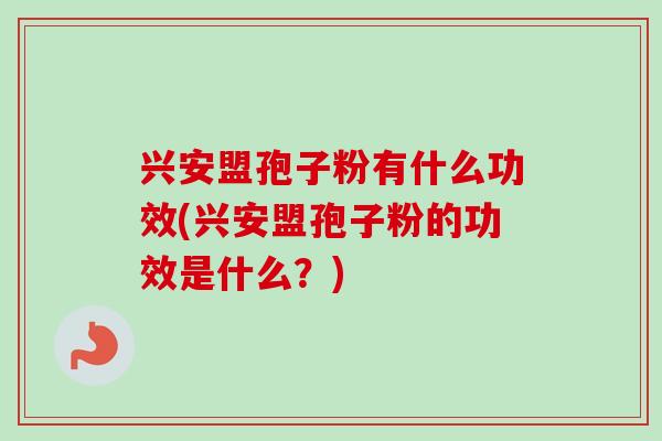 兴安盟孢子粉有什么功效(兴安盟孢子粉的功效是什么？)