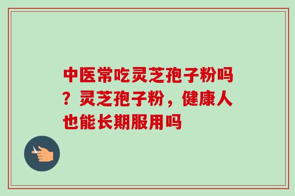 中医常吃灵芝孢子粉吗？灵芝孢子粉，健康人也能长期服用吗