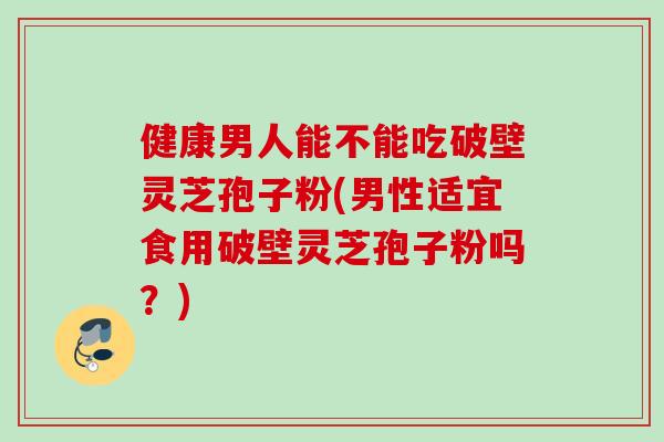 健康男人能不能吃破壁灵芝孢子粉(男性适宜食用破壁灵芝孢子粉吗?) 健康男人能不能吃破壁灵芝孢子粉(男性适宜食用破壁灵芝孢子粉吗?)