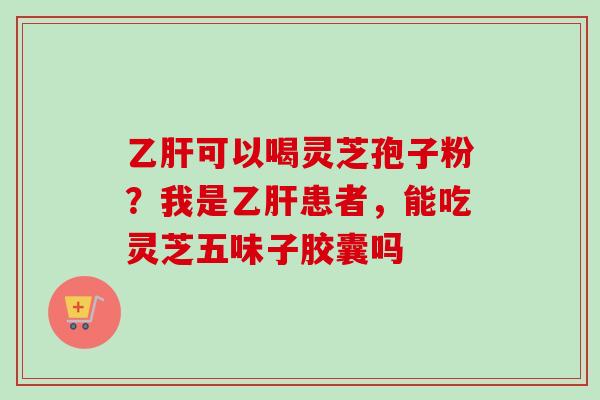乙肝可以喝灵芝孢子粉？我是乙肝患者，能吃灵芝五味子胶囊吗