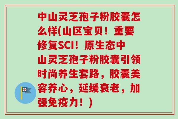 中山灵芝孢子粉胶囊怎么样(山区宝贝！重要修复SCI！原生态中山灵芝孢子粉胶囊引领时尚养生套路，胶囊美容养心，延缓衰老，加强免疫力！)