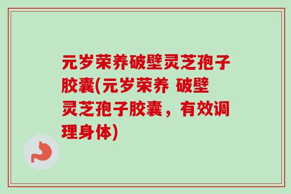 元岁荣养破壁灵芝孢子胶囊(元岁荣养 破壁灵芝孢子胶囊，有效调理身体)