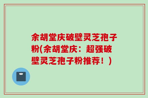 余胡堂庆破壁灵芝孢子粉(余胡堂庆：超强破壁灵芝孢子粉推荐！)
