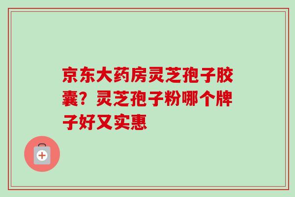 京东大药房灵芝孢子胶囊？灵芝孢子粉哪个牌子好又实惠