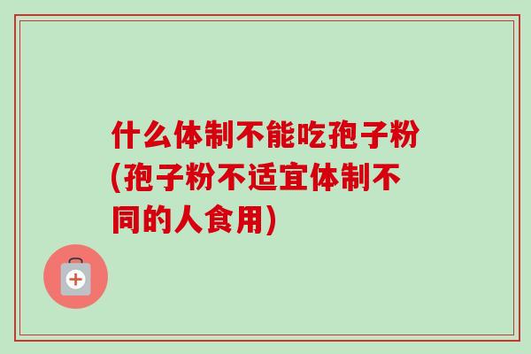 什么体制不能吃孢子粉(孢子粉不适宜体制不同的人食用)