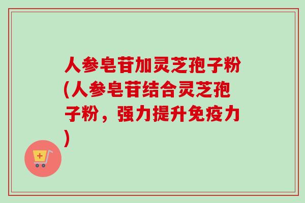 人参皂苷加灵芝孢子粉(人参皂苷结合灵芝孢子粉，强力提升免疫力)