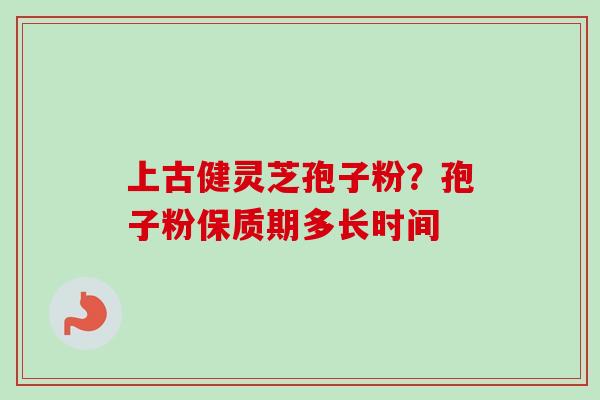 上古健灵芝孢子粉？孢子粉保质期多长时间
