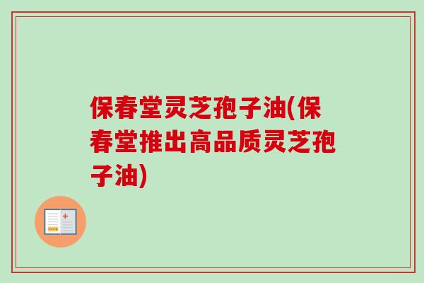 保春堂灵芝孢子油(保春堂推出高品质灵芝孢子油)
