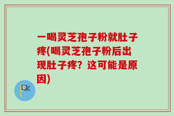 一喝灵芝孢子粉就肚子疼(喝灵芝孢子粉后出现肚子疼？这可能是原因)