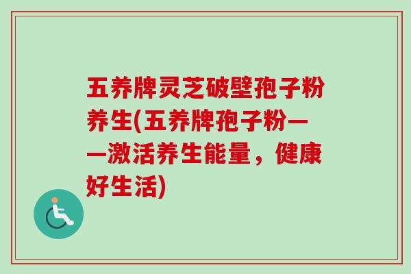 五养牌灵芝破壁孢子粉养生(五养牌孢子粉——激活养生能量，健康好生活)