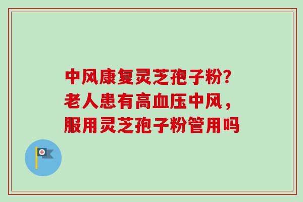 中风康复灵芝孢子粉？老人患有高血压中风，服用灵芝孢子粉管用吗