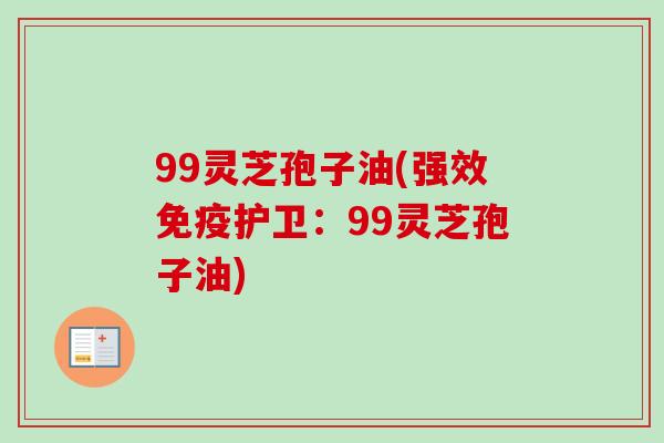 99灵芝孢子油(强效免疫护卫：99灵芝孢子油)