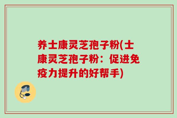养士康灵芝孢子粉(士康灵芝孢子粉：促进免疫力提升的好帮手)