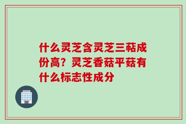 什么灵芝含灵芝三萜成份高？灵芝香菇平菇有什么标志性成分