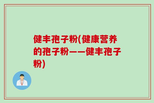 健丰孢子粉(健康营养的孢子粉——健丰孢子粉)